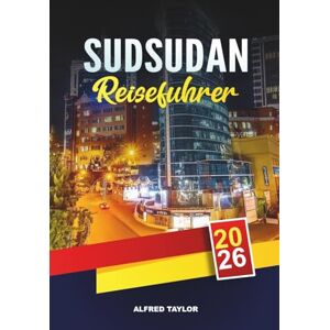 Taylor SÜDSUDAN REISEFÜHRER 2026: Juba, Abenteuer am Weißen Nil, Boma & Nimule Nationalparks, Stammeskultur & unberührte Wildnis Taylor SÜDSUDAN REISEFÜHRER 2026: Juba, Abenteuer am Weißen Nil, Boma & Nimule Nationalparks, Stammeskultur & unberührte Wildnis