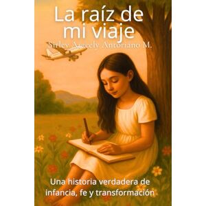 Antoriano M., Sirley Aracely La raíz de mi viaje: Una historia verdadera de infancia, fe y transformación Antoriano M., Sirley Aracely La raíz de mi viaje: Una historia verdadera de infancia, fe y transformación