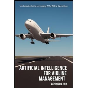 Ison PhD, David Artificial Intelligence for Airline Management: An Introduction to Leveraging AI for Airline Operations Ison PhD, David Artificial Intelligence for Airline Management: An Introduction to Leveraging AI for Airline Operations