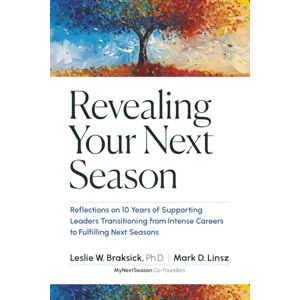 Braksick Ph.D., Leslie W. Revealing Your Next Season: Reflections on 10 Years of Supporting Leaders Transitioning from Intense Careers to Fulfilling Next Seasons Braksick Ph.D., Leslie W. Revealing Your Next Season: Reflections on 10 Years of Supporting Leaders Transitioning from Intense Careers to Fulfilling Next Seasons