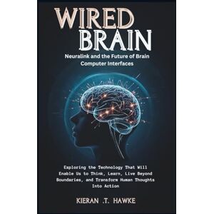 .T. Hawke, Kieran WIRED BRAIN: Neuralink and the Future of Brain-Computer Interfaces: Exploring the Technology That Will Enable Us to Think, Learn, Live Beyond Boundaries, and Transform Human Thoughts Into Action .T. Hawke, Kieran WIRED BRAIN: Neuralink and the Future of Brain-Computer Interfaces: Exploring the Technology That Will Enable Us to Think, Learn, Live Beyond Boundaries, and Transform Human Thoughts Into Action