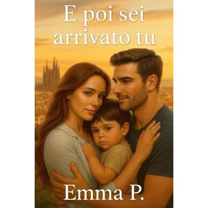 P., Emma E poi sei arrivato tu: Una storia di amore, segreti e seconde possibilità P., Emma E poi sei arrivato tu: Una storia di amore, segreti e seconde possibilità