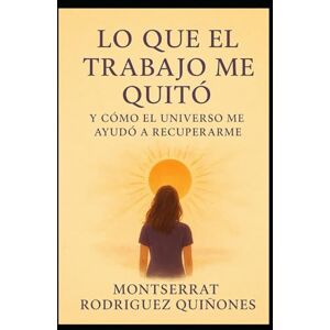 Rodríguez Quiñones, Montserrat Lo que el trabajo me quitó: Y cómo el universo me ayudó a recuperarme Rodríguez Quiñones, Montserrat Lo que el trabajo me quitó: Y cómo el universo me ayudó a recuperarme