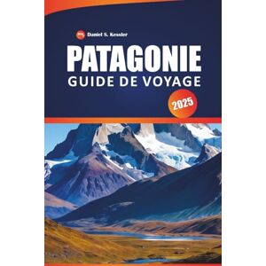 KESSLER, DANIEL S. Patagonie Guide De Voyage 2025: Découvrez de superbes glaciers, des sentiers accidentés, des sommets montagneux, des aventures en plein air et des conseils pratiques pour explorer la Patagonie KESSLER, DANIEL S. Patagonie Guide De Voyage 2025: Découvrez de superbes glaciers, des sentiers accidentés, des sommets montagneux, des aventures en plein air et des conseils pratiques pour explorer la Patagonie