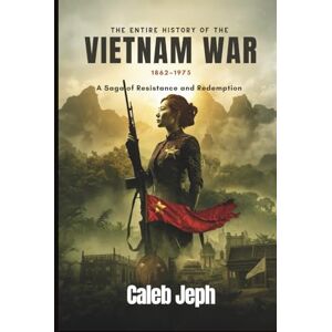 Jeph, Caleb The Entire History of the Vietnam War 1862–1975: A Saga of Resistance and Redemption (European countries) Jeph, Caleb The Entire History of the Vietnam War 1862–1975: A Saga of Resistance and Redemption (European countries)