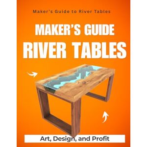 Rocfort, Aurelien Samuel Michel Maker’s Guide to River Tables : Art Design and Profit Rocfort, Aurelien Samuel Michel Maker’s Guide to River Tables : Art Design and Profit