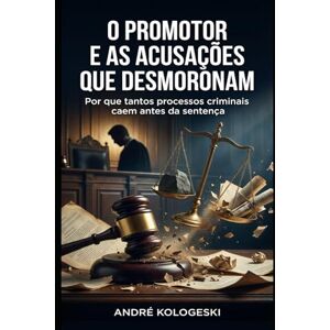 KOLOGESKI, ANDRÉ O Promotor e as Acusações que Desmoronam: Por que tantos processos criminais caem antes da sentença — e o que o público não sabe KOLOGESKI, ANDRÉ O Promotor e as Acusações que Desmoronam: Por que tantos processos criminais caem antes da sentença — e o que o público não sabe