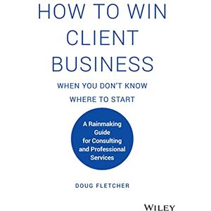 Fletcher, Doug How to Win Client Business When You Don't Know Where to Start: A Rainmaking Guide for Consulting and Professional Services Fletcher, Doug How to Win Client Business When You Don't Know Where to Start: A Rainmaking Guide for Consulting and Professional Services