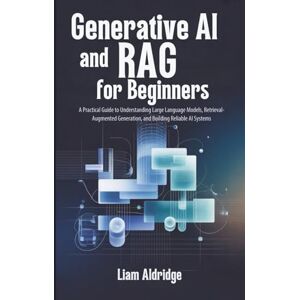 Aldridge, Liam Generative AI and RAG for beginners: A Practical Guide to Understanding Large Language Models, Retrieval-Augmented Generation, and Building Reliable AI Systems Aldridge, Liam Generative AI and RAG for beginners: A Practical Guide to Understanding Large Language Models, Retrieval-Augmented Generation, and Building Reliable AI Systems