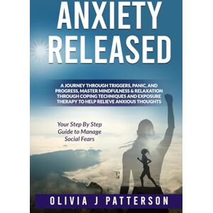 Patterson, Olivia J Anxiety Released: A Journey Through Triggers, Panic, and Progress, Master Mindfulness & Relaxation Through Coping Techniques and Exercises, Exposure Therapy to Help Relieve Anxious Thoughts Patterson, Olivia J Anxiety Released: A Journey Through Triggers, Panic, and Progress, Master Mindfulness & Relaxation Through Coping Techniques and Exercises, Exposure Therapy to Help Relieve Anxious Thoughts