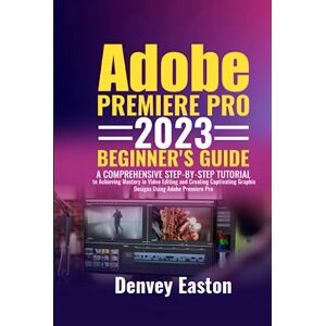 Easton, Denvey Adobe Premiere Pro 2023 Beginner's Guide: A Comprehensive Step-by-Step Tutorial to Achieving Mastery in Video Editing and Creating Captivating Graphic Designs Using Adobe Premiere Pro Easton, Denvey Adobe Premiere Pro 2023 Beginner's Guide: A Comprehensive Step-by-Step Tutorial to Achieving Mastery in Video Editing and Creating Captivating Graphic Designs Using Adobe Premiere Pro