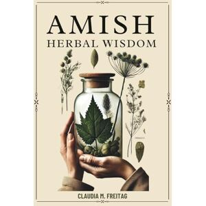 Freitag, Claudia M. AMISH HERBAL WISDOM: Faith-Based Healing, Practical Remedies, and Safer Natural Care for Everyday Ailments Freitag, Claudia M. AMISH HERBAL WISDOM: Faith-Based Healing, Practical Remedies, and Safer Natural Care for Everyday Ailments