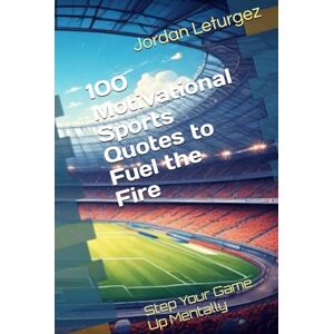 Leturgez, Jordan 100 Motivational Sports Quotes to Fuel the Fire: Step Your Game Up Mentally Leturgez, Jordan 100 Motivational Sports Quotes to Fuel the Fire: Step Your Game Up Mentally