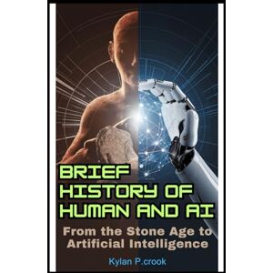 P.crook, Kylan Brief History of Human and AI: From the Stone Age to Artificial Intelligence: Uncovering the Evolution of Intelligence and the Technologies That Are ... TECH, AI, GADGET REVIEW AND GUIDE BOOK) P.crook, Kylan Brief History of Human and AI: From the Stone Age to Artificial Intelligence: Uncovering the Evolution of Intelligence and the Technologies That Are ... TECH, AI, GADGET REVIEW AND GUIDE BOOK)