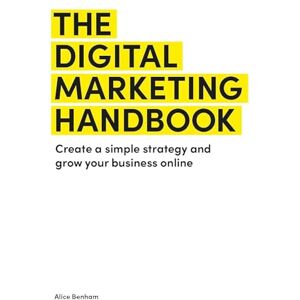 Benham, Alice The Digital Marketing Handbook: Create a simple strategy and grow your business online Benham, Alice The Digital Marketing Handbook: Create a simple strategy and grow your business online