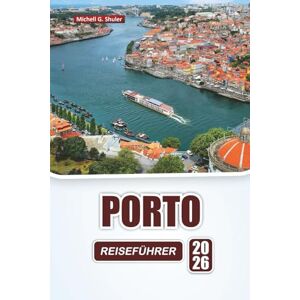 Shuler, Michell G. PORTO REISEFÜHRER 2026: Entdecken Sie die besten Sehenswürdigkeiten, versteckten Schätze, die lokale Küche und Reisetipps in Portugals Küstenstadt Shuler, Michell G. PORTO REISEFÜHRER 2026: Entdecken Sie die besten Sehenswürdigkeiten, versteckten Schätze, die lokale Küche und Reisetipps in Portugals Küstenstadt
