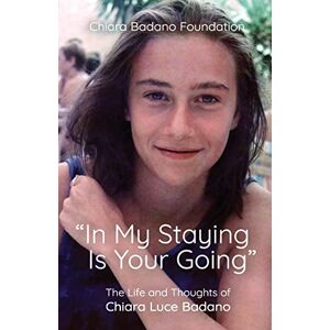 Foundation, Chiara Luce In My Staying is Your Going": The Life and Thoughts of Chiara Luce Badano Foundation, Chiara Luce In My Staying is Your Going": The Life and Thoughts of Chiara Luce Badano