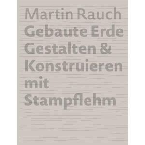 Otto Kapfinger Martin Rauch Refined earth construction & design with rammed earth: Gestalten & Konstruieren mit Stampflehm Otto Kapfinger Martin Rauch Refined earth construction & design with rammed earth: Gestalten & Konstruieren mit Stampflehm