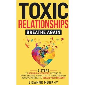 Murphy, Lisanne Toxic Relationships: 5 Steps to Healing & Recovery; Letting Go After Leaving A Narcissistic & Emotionally Abusive Partner to Regain Your Freedom Murphy, Lisanne Toxic Relationships: 5 Steps to Healing & Recovery; Letting Go After Leaving A Narcissistic & Emotionally Abusive Partner to Regain Your Freedom