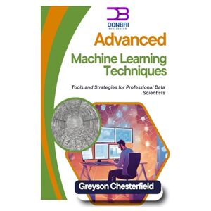 Chesterfield, Greyson Advanced Machine Learning Techniques: Tools and Strategies for Professional Data Scientists Chesterfield, Greyson Advanced Machine Learning Techniques: Tools and Strategies for Professional Data Scientists