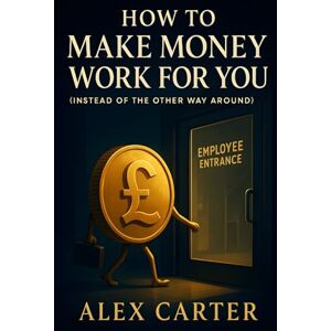 Carter, Alex How to Make Money Work for You (Instead of the Other Way Around): Put Your Money on the Job, So You Don’t Have to Work as Hard (The Wealth Series) Carter, Alex How to Make Money Work for You (Instead of the Other Way Around): Put Your Money on the Job, So You Don’t Have to Work as Hard (The Wealth Series)