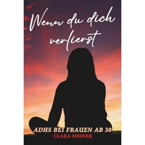 Meiner, Clara Wenn du dich verlierst – ADHS bei Frauen ab 30: Warum du dich oft anders fühlst und endlich verstehen darfst, wer du bist. Ein ehrliches Buch für Frauen mit ADHS, die wieder zu sich finden wollen. Meiner, Clara Wenn du dich verlierst – ADHS bei Frauen ab 30: Warum du dich oft anders fühlst und endlich verstehen darfst, wer du bist. Ein ehrliches Buch für Frauen mit ADHS, die wieder zu sich finden wollen.