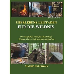 Halloway, Malric ÜBERLEBENS LEITFADEN FÜR DIE WILDNIS: Der endgültige Plan für Unterkunft, Wasser, Feuer, Nahrung und Navigation Halloway, Malric ÜBERLEBENS LEITFADEN FÜR DIE WILDNIS: Der endgültige Plan für Unterkunft, Wasser, Feuer, Nahrung und Navigation