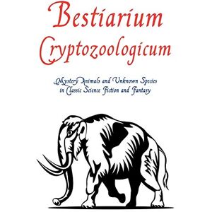 Bestiarium Cryptozoologicum: Mystery Animals and Unknown Species in Classic Science Fiction and Fantasy Bestiarium Cryptozoologicum: Mystery Animals and Unknown Species in Classic Science Fiction and Fantasy