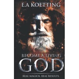 Koetting, E.A. Become A Living God: Real Magick. Real Results. Koetting, E.A. Become A Living God: Real Magick. Real Results.