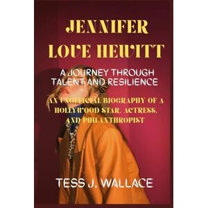 J. Wallace, Tess JENNIFER LOVE HEWITT: A JOURNEY THROUGH TALENT AND RESILIENCE: An Unofficial Biography of a Hollywood Star, Actress, and Philanthropist J. Wallace, Tess JENNIFER LOVE HEWITT: A JOURNEY THROUGH TALENT AND RESILIENCE: An Unofficial Biography of a Hollywood Star, Actress, and Philanthropist