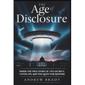 Brady, Andrew The Age of Disclosure: Inside The True Story Of UFO Secrecy, Cover-Ups, And The Quest for Answers Brady, Andrew The Age of Disclosure: Inside The True Story Of UFO Secrecy, Cover-Ups, And The Quest for Answers