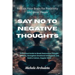 Michele, Michele SAY NO TO NEGATIVE THOUGHTS :Retrain Your Brain for Positivity: A Practical Guide to Break Destructive Thought Patterns, Strengthen Emotional Intelligence, and Build a Calmer, Happier Mind Michele, Michele SAY NO TO NEGATIVE THOUGHTS :Retrain Your Brain for Positivity: A Practical Guide to Break Destructive Thought Patterns, Strengthen Emotional Intelligence, and Build a Calmer, Happier Mind