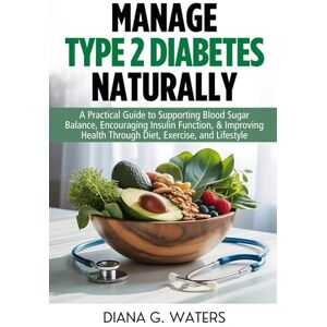 Waters, Diana G. Manage Type 2 Diabetes Naturally: A Practical Guide to Supporting Blood Sugar Balance, Encouraging Insulin Function, & Improving Health Through Diet, Exercise, and Lifestyle Waters, Diana G. Manage Type 2 Diabetes Naturally: A Practical Guide to Supporting Blood Sugar Balance, Encouraging Insulin Function, & Improving Health Through Diet, Exercise, and Lifestyle