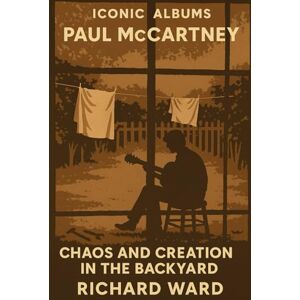 Ward, Richard Iconic Albums Paul McCartney Chaos and Creation in the Backyard Ward, Richard Iconic Albums Paul McCartney Chaos and Creation in the Backyard