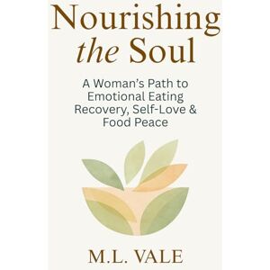 Vale, M.L. Nourishing the Soul: A Woman’s Path to Emotional Eating Recovery, Self-Love & Food Peace Vale, M.L. Nourishing the Soul: A Woman’s Path to Emotional Eating Recovery, Self-Love & Food Peace