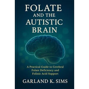 Sims, Garland K. Folate and the Autistic Brain: A Practical Guide to Cerebral Folate Deficiency and Folinic Acid Support Sims, Garland K. Folate and the Autistic Brain: A Practical Guide to Cerebral Folate Deficiency and Folinic Acid Support