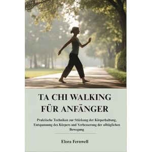 Fernwell, Elora TA CHI WALKING FÜR ANFÄNGER: Praktische Techniken zur Stärkung der Körperhaltung, Entspannung des Körpers und Verbesserung der alltäglichen Bewegung Fernwell, Elora TA CHI WALKING FÜR ANFÄNGER: Praktische Techniken zur Stärkung der Körperhaltung, Entspannung des Körpers und Verbesserung der alltäglichen Bewegung