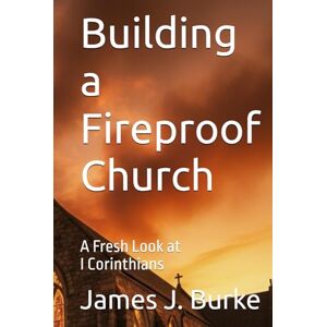 Burke, James J Building a Fireproof Church: A Fresh Look at I Corinthians (Fireproof Commentaries) Burke, James J Building a Fireproof Church: A Fresh Look at I Corinthians (Fireproof Commentaries)
