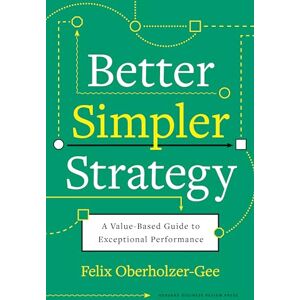 Oberholzer-Gee, Felix Better, Simpler Strategy: A Value-Based Guide to Exceptional Performance Oberholzer-Gee, Felix Better, Simpler Strategy: A Value-Based Guide to Exceptional Performance