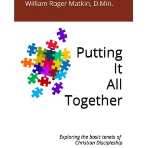 Matkin D.Min., William Roger Putting It All Together: Exploring the Basic Tenets of Christian Discipleship Matkin D.Min., William Roger Putting It All Together: Exploring the Basic Tenets of Christian Discipleship