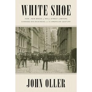 Oller, John White Shoe: How a New Breed of Wall Street Lawyers Changed Big Business--and the American Century Oller, John White Shoe: How a New Breed of Wall Street Lawyers Changed Big Business--and the American Century