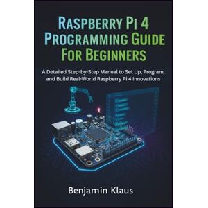 Klaus, Benjamin Raspberry Pi 4 Programming Guide For Beginners: A Detailed Step-by-Step Manual to Set Up, Program, and Build Real-World Raspberry Pi 4 Innovations Klaus, Benjamin Raspberry Pi 4 Programming Guide For Beginners: A Detailed Step-by-Step Manual to Set Up, Program, and Build Real-World Raspberry Pi 4 Innovations