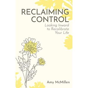 McMillen, Amy Reclaiming Control: Looking Inward to Recalibrate Your Life McMillen, Amy Reclaiming Control: Looking Inward to Recalibrate Your Life