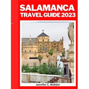 C. Webber, Jennifer Salamanca travel guide 2023: Explore Salamanca: Comprehensive guide to planning your trip to Salamanca,Spain 2023 and beyond C. Webber, Jennifer Salamanca travel guide 2023: Explore Salamanca: Comprehensive guide to planning your trip to Salamanca,Spain 2023 and beyond