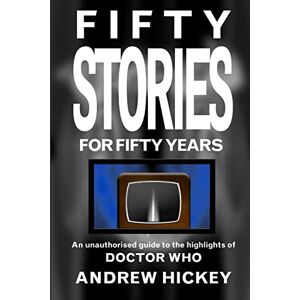Hickey, Andrew Fifty Stories For Fifty Years: An Unauthorised Guide To The Highlights Of Doctor Who Hickey, Andrew Fifty Stories For Fifty Years: An Unauthorised Guide To The Highlights Of Doctor Who
