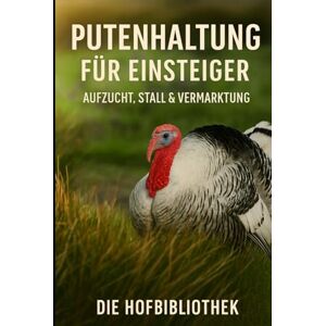 Hofbibliothek, Die Putenhaltung für Einsteiger: Aufzucht, Fütterung & Stallmanagement leicht gemacht: Der praxisnahe Leitfaden für gesunde Truthühner, artgerechte Haltung & erfolgreiche Vermarktung Hofbibliothek, Die Putenhaltung für Einsteiger: Aufzucht, Fütterung & Stallmanagement leicht gemacht: Der praxisnahe Leitfaden für gesunde Truthühner, artgerechte Haltung & erfolgreiche Vermarktung
