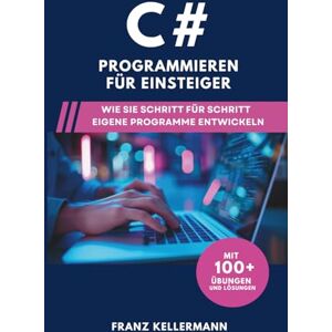 Kellermann, Franz C# Programmieren für Einsteiger: Wie Sie Schritt für Schritt eigene Programme entwickeln – Mit 100+ Übungen und Lösungen Kellermann, Franz C# Programmieren für Einsteiger: Wie Sie Schritt für Schritt eigene Programme entwickeln – Mit 100+ Übungen und Lösungen