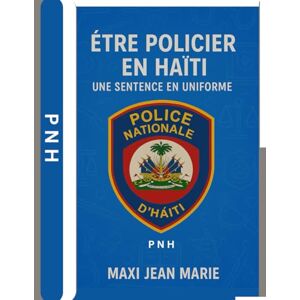 Maxi, Jean Marie Être Policier en Haïti Une Sentence en Uniforme: Le métier de policier en Haïti : héroïsme ou condamnation silencieuse ? Maxi, Jean Marie Être Policier en Haïti Une Sentence en Uniforme: Le métier de policier en Haïti : héroïsme ou condamnation silencieuse ?