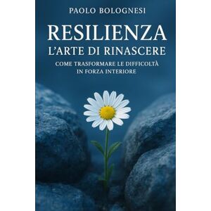 Bolognesi, Paolo Resilienza: L' arte di rinascere Bolognesi, Paolo Resilienza: L' arte di rinascere