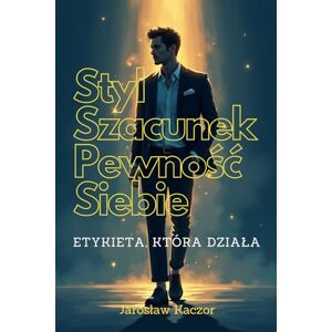 Kaczor, Jarosław Styl, Szacunek, Pewność Siebie: Etykieta, Która Działa: Nowoczesna etykieta dla młodzieży i dorosłych: pewność siebie, własny styl i relacje oparte na ... jak z klasą dzialac i robic dobre wrażenie. Kaczor, Jarosław Styl, Szacunek, Pewność Siebie: Etykieta, Która Działa: Nowoczesna etykieta dla młodzieży i dorosłych: pewność siebie, własny styl i relacje oparte na ... jak z klasą dzialac i robic dobre wrażenie.